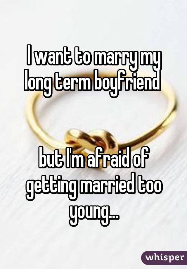 I want to marry my long term boyfriend 


but I'm afraid of getting married too young...