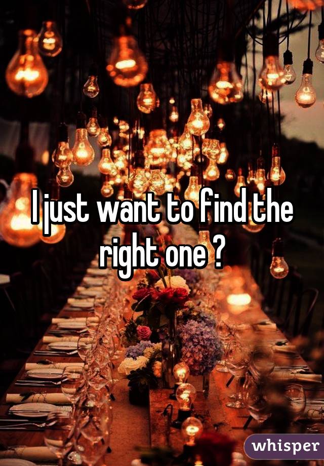I just want to find the right one 😊