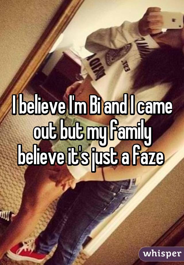 I believe I'm Bi and I came out but my family believe it's just a faze 