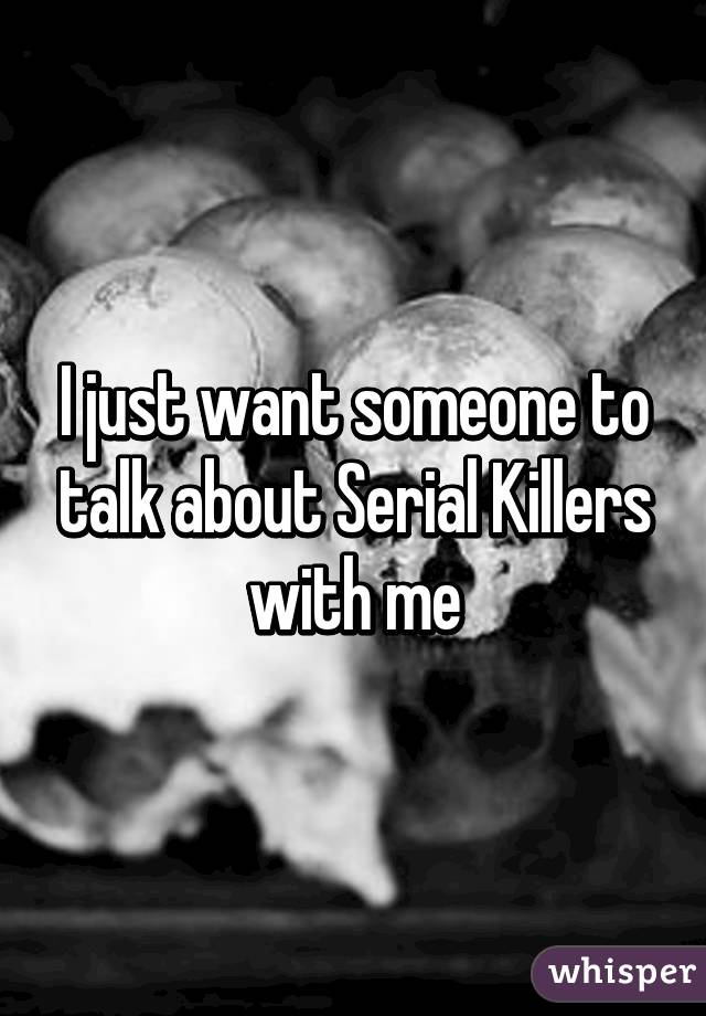 I just want someone to talk about Serial Killers with me
