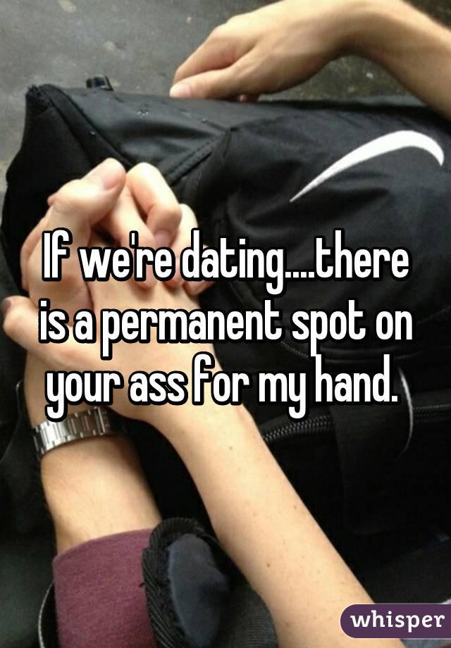 If we're dating....there is a permanent spot on your ass for my hand. 
