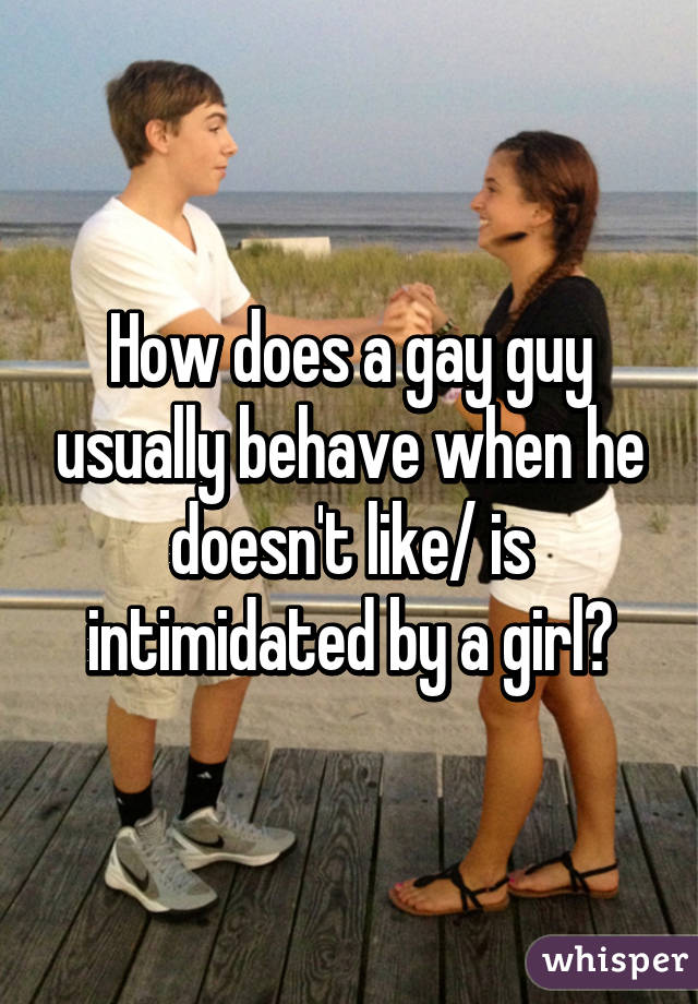 How does a gay guy usually behave when he doesn't like/ is intimidated by a girl?