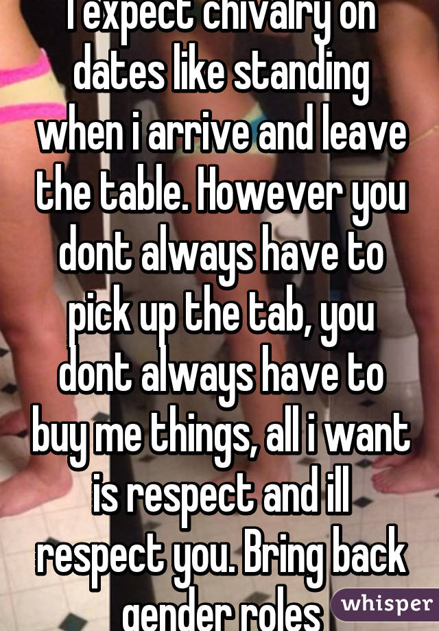 I expect chivalry on dates like standing when i arrive and leave the table. However you dont always have to pick up the tab, you dont always have to buy me things, all i want is respect and ill respect you. Bring back gender roles
