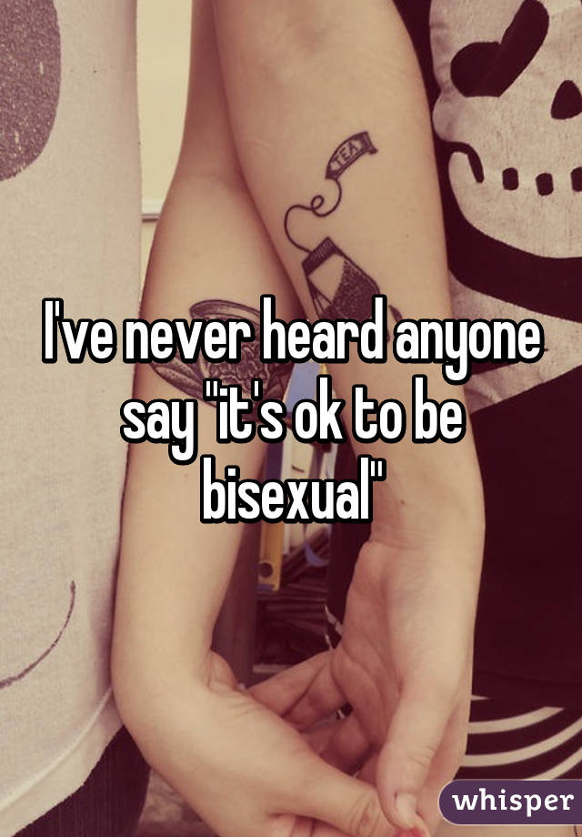I've never heard anyone say "it's ok to be bisexual"