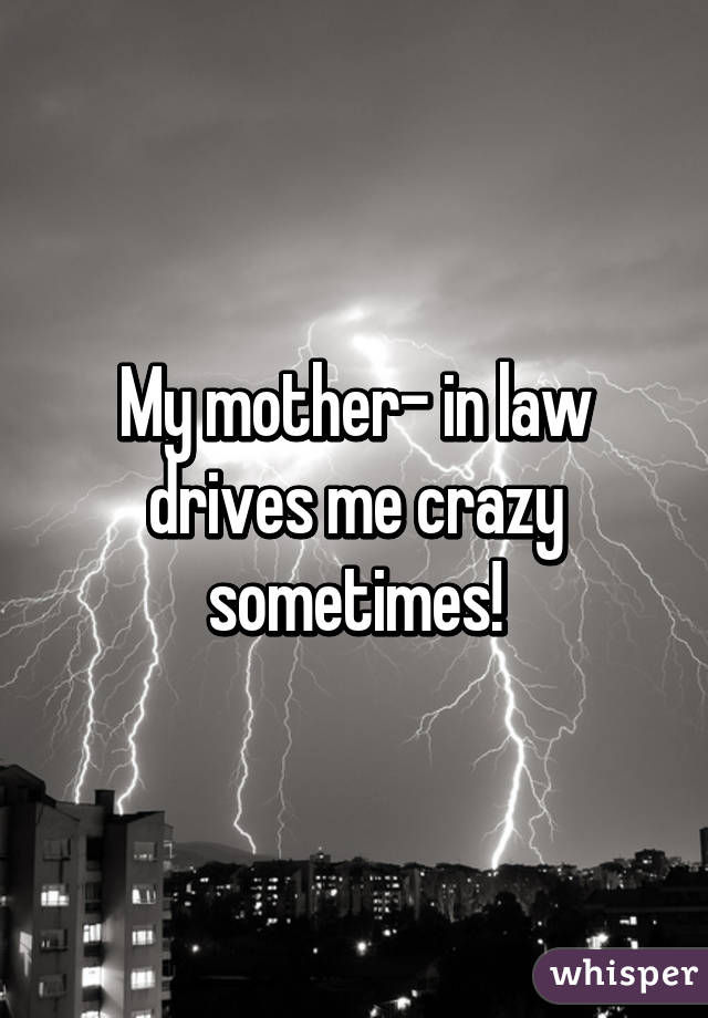 My mother- in law drives me crazy sometimes!