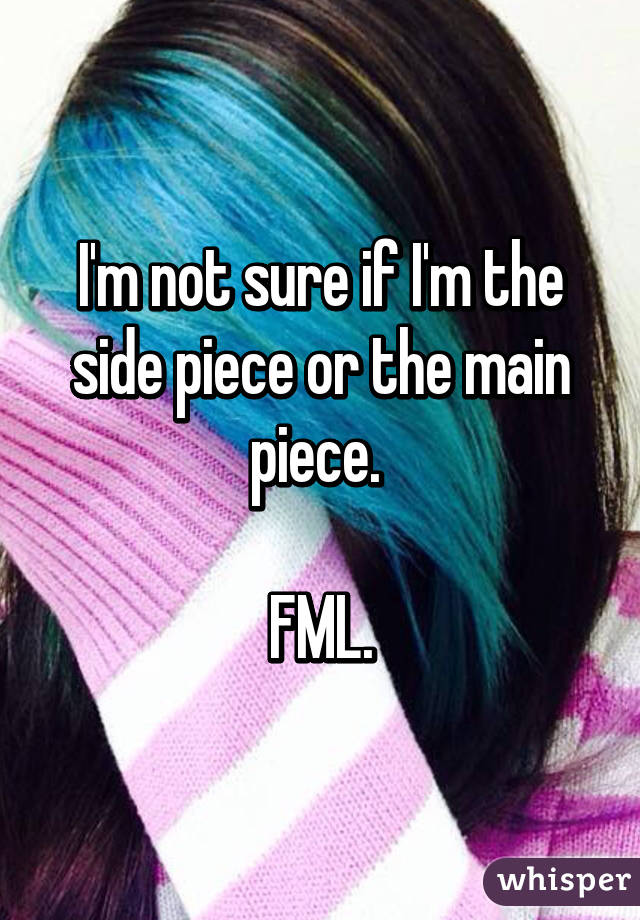 I'm not sure if I'm the side piece or the main piece. 

FML.
