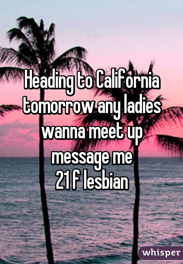 Heading to California tomorrow any ladies wanna meet up message me
21 f lesbian