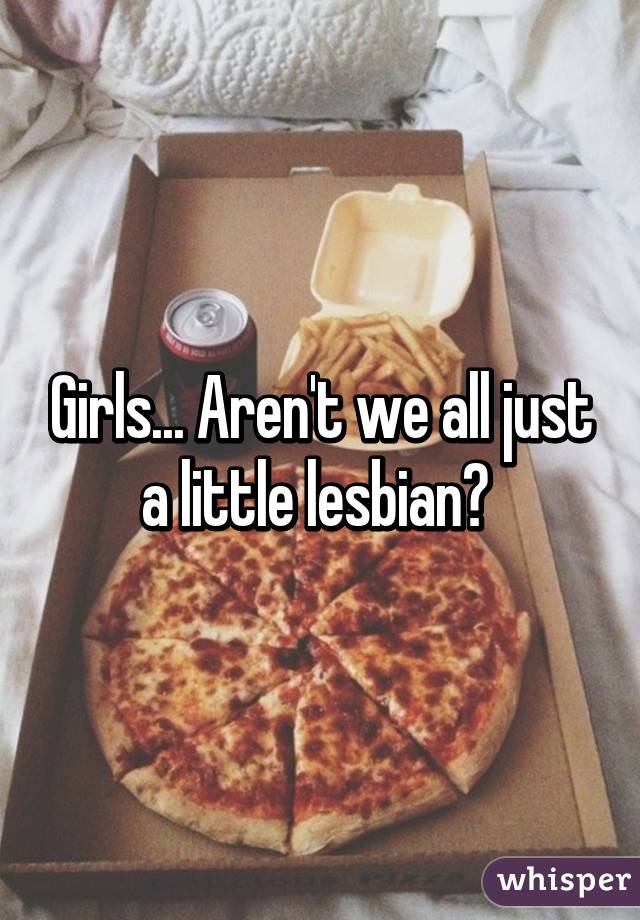Girls... Aren't we all just a little lesbian? 