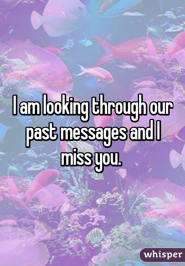 I am looking through our past messages and I miss you. 