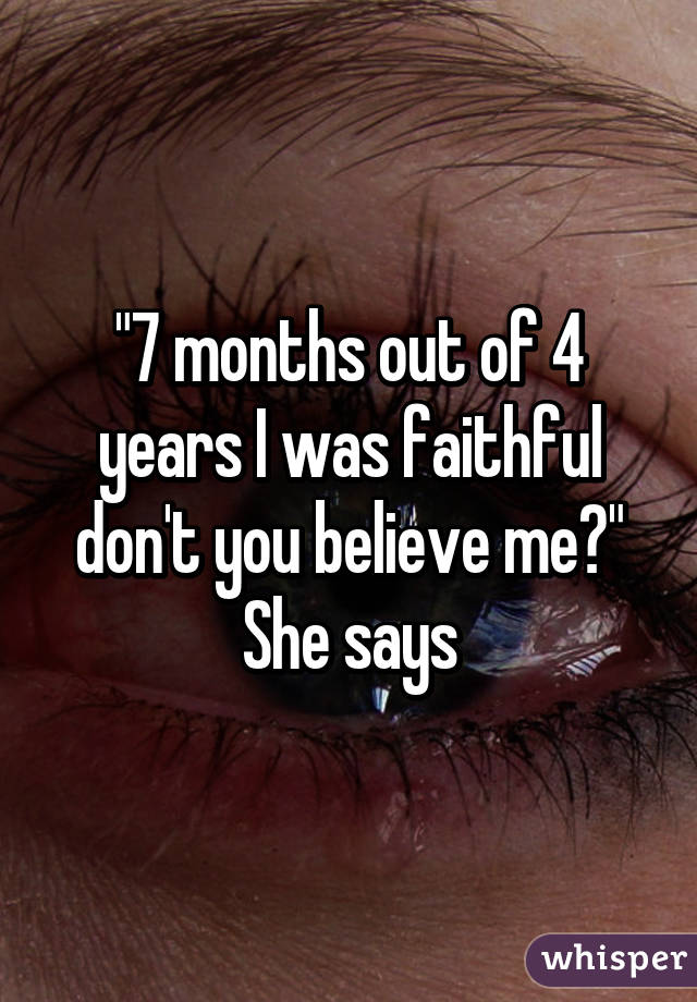 "7 months out of 4 years I was faithful don't you believe me?"
She says