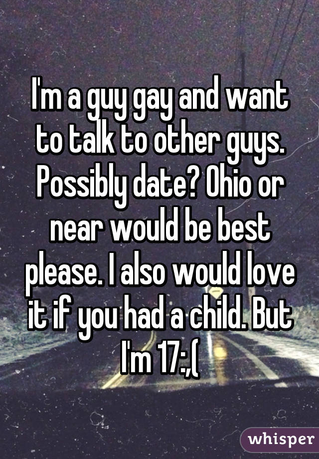 I'm a guy gay and want to talk to other guys. Possibly date? Ohio or near would be best please. I also would love it if you had a child. But I'm 17:,(