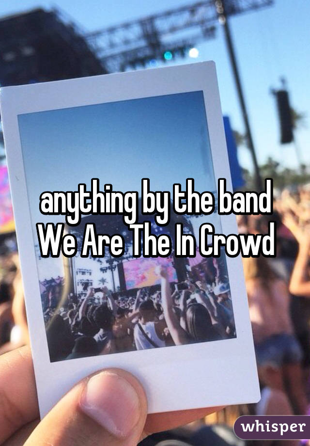 anything by the band We Are The In Crowd