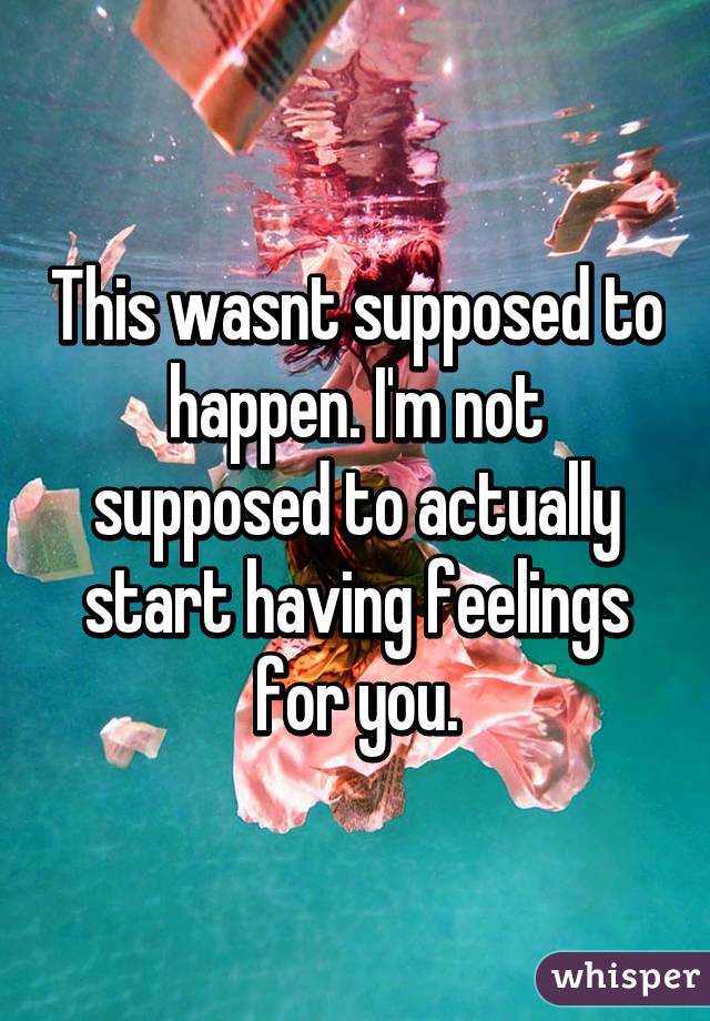 This wasnt supposed to happen. I'm not supposed to actually start having feelings for you.