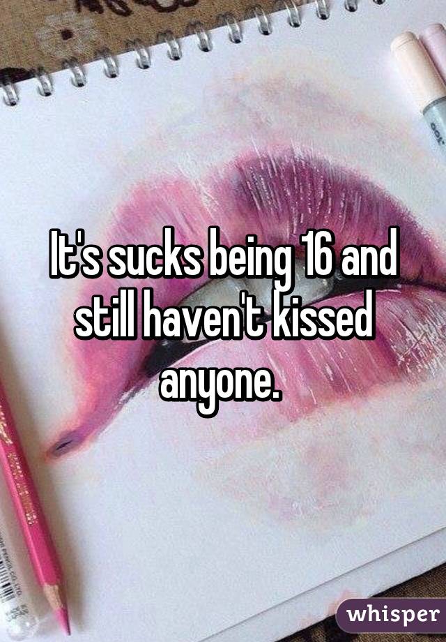 It's sucks being 16 and still haven't kissed anyone. 