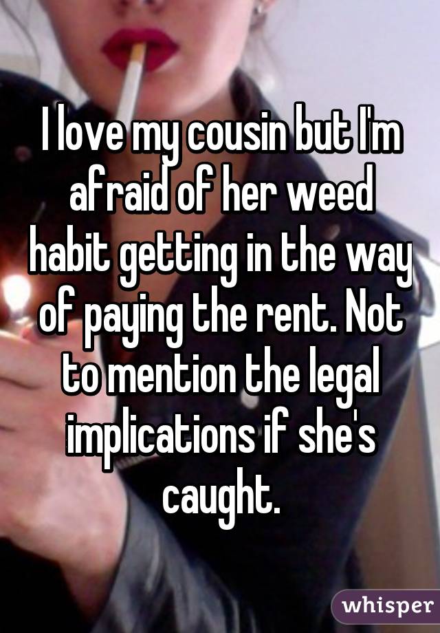 I love my cousin but I'm afraid of her weed habit getting in the way of paying the rent. Not to mention the legal implications if she's caught.