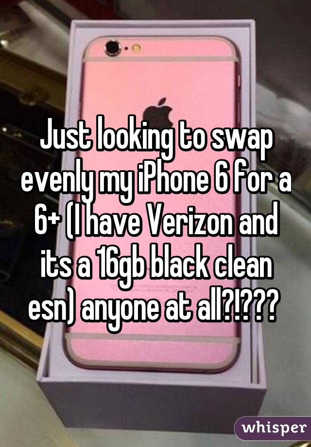Just looking to swap evenly my iPhone 6 for a 6+ (I have Verizon and its a 16gb black clean esn) anyone at all?!??? 