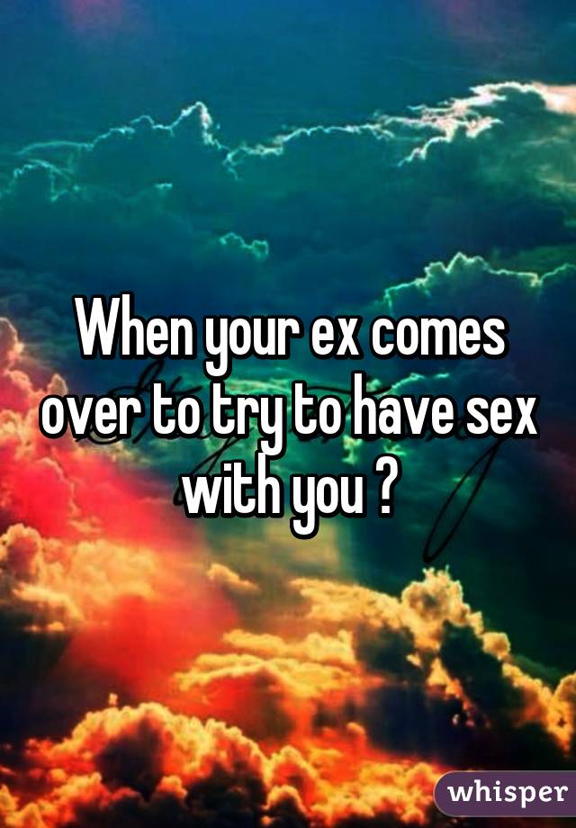 When your ex comes over to try to have sex with you 😒