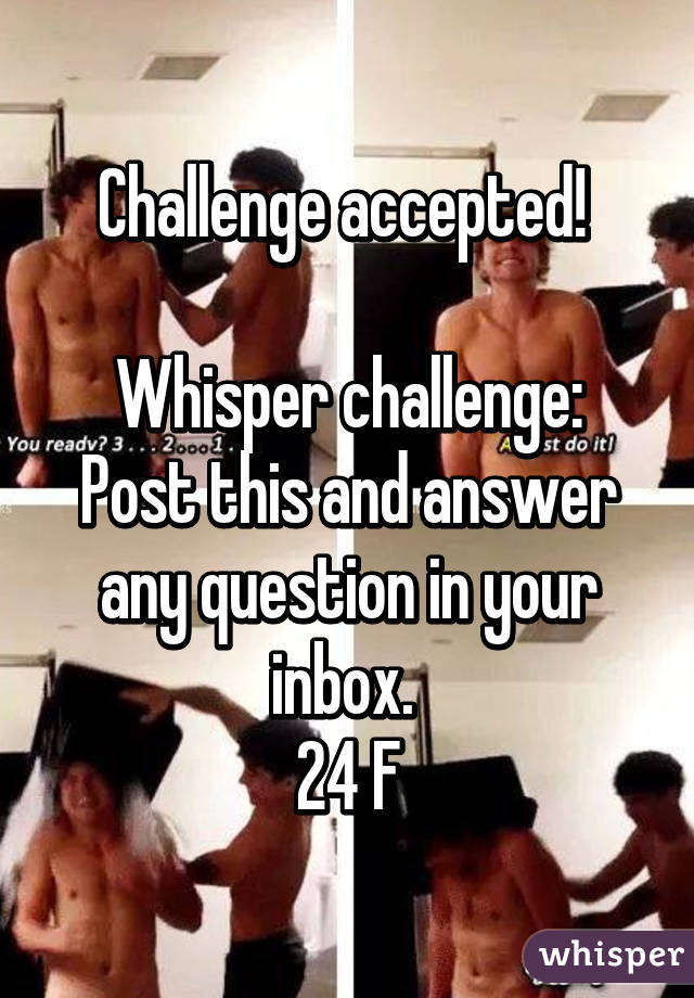 Challenge accepted! 

Whisper challenge: Post this and answer any question in your inbox. 
24 F