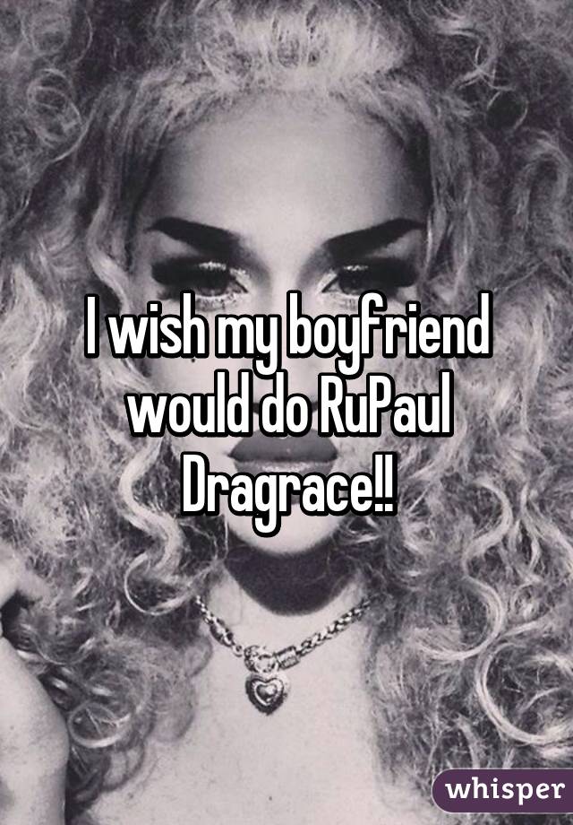 I wish my boyfriend would do RuPaul Dragrace!!