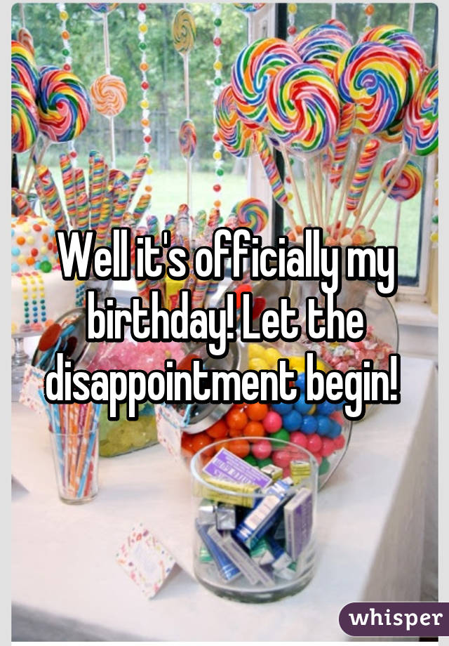 Well it's officially my birthday! Let the disappointment begin! 