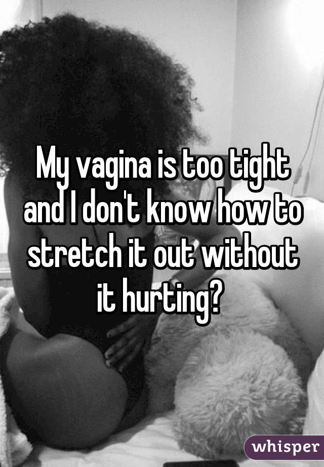 My vagina is too tight and I don't know how to stretch it out without it hurting? 