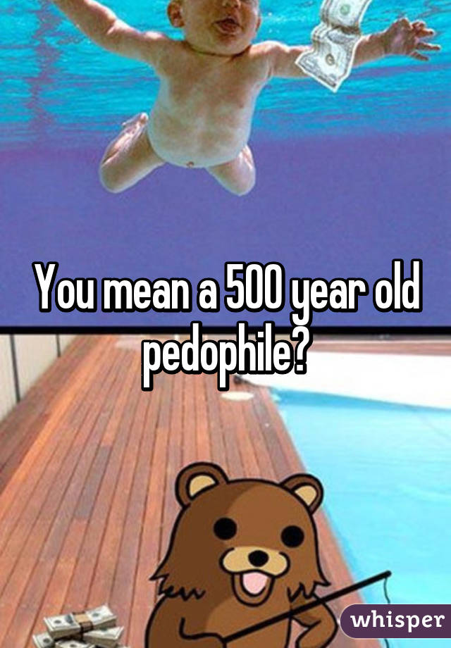 You mean a 500 year old pedophile?
