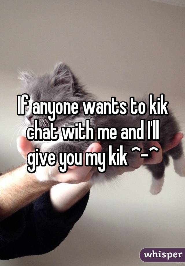 If anyone wants to kik chat with me and I'll give you my kik ^-^