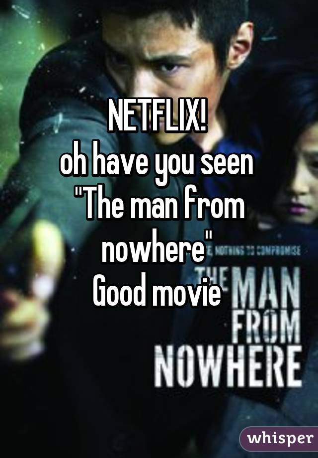 NETFLIX! 
oh have you seen 
"The man from nowhere" 
Good movie 

