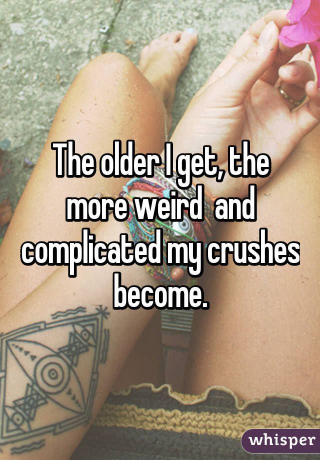 The older I get, the more weird  and complicated my crushes become.