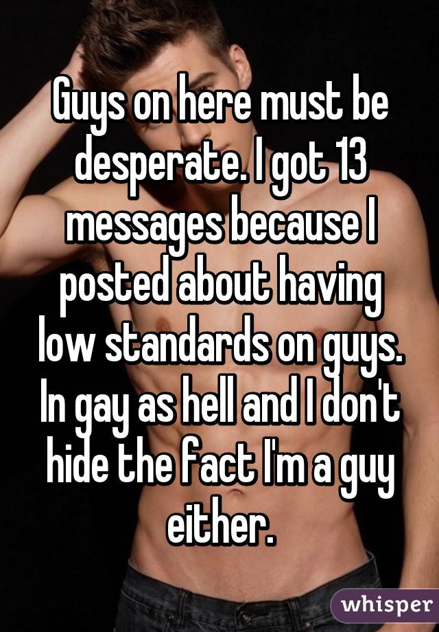 Guys on here must be desperate. I got 13 messages because I posted about having low standards on guys. In gay as hell and I don't hide the fact I'm a guy either.