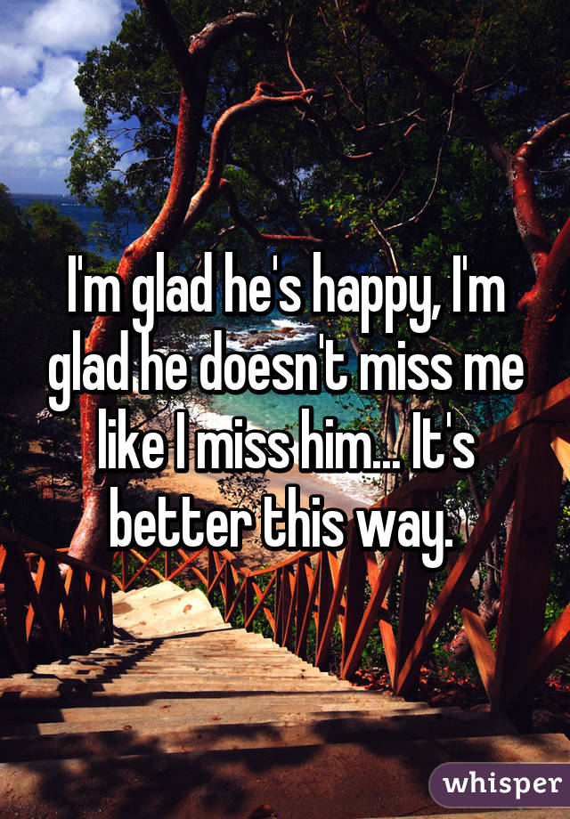 I'm glad he's happy, I'm glad he doesn't miss me like I miss him... It's better this way. 