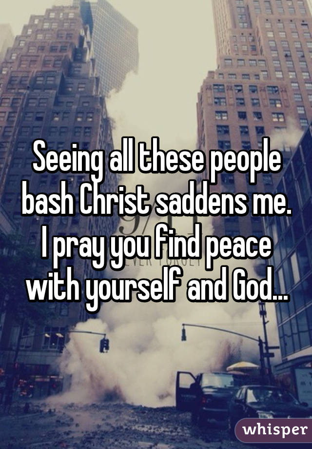 Seeing all these people bash Christ saddens me. I pray you find peace with yourself and God...