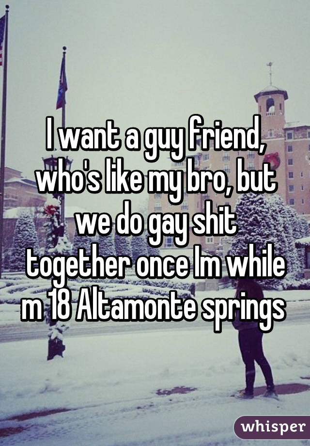 I want a guy friend, who's like my bro, but we do gay shit together once Im while m 18 Altamonte springs 