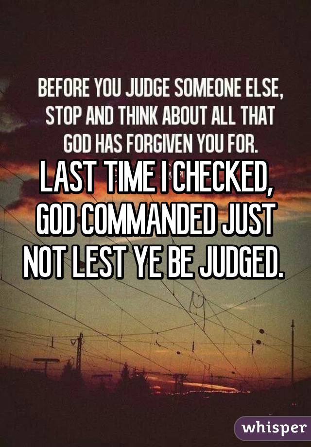 LAST TIME I CHECKED, GOD COMMANDED JUST NOT LEST YE BE JUDGED. 