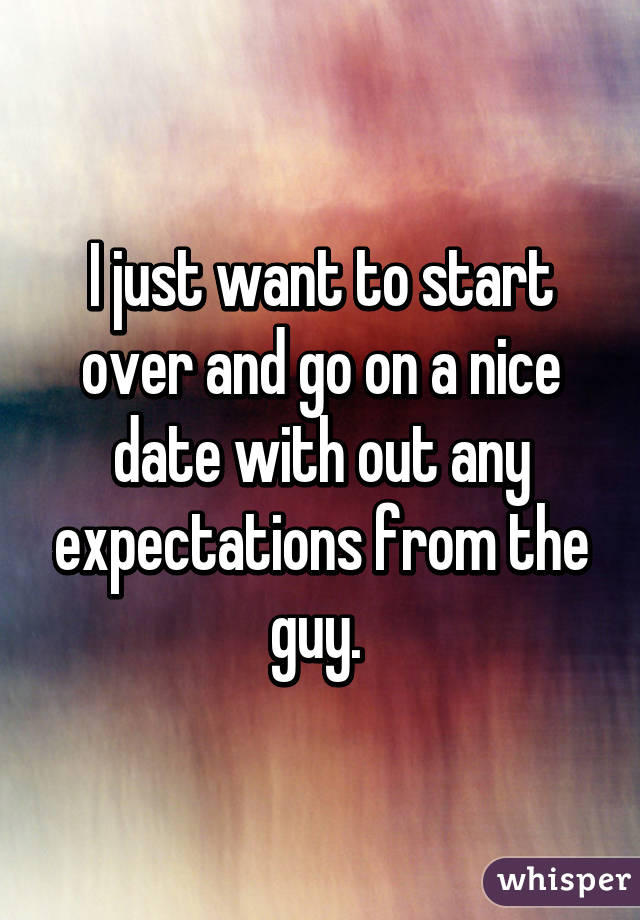 I just want to start over and go on a nice date with out any expectations from the guy. 