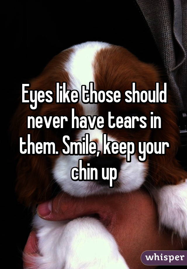 Eyes like those should never have tears in them. Smile, keep your chin up