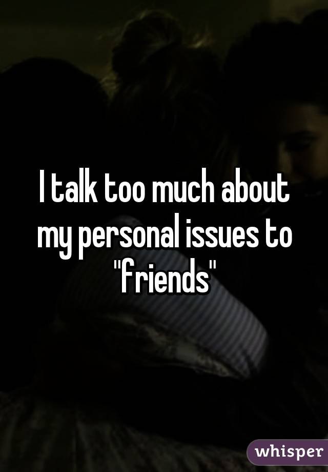 I talk too much about my personal issues to "friends"