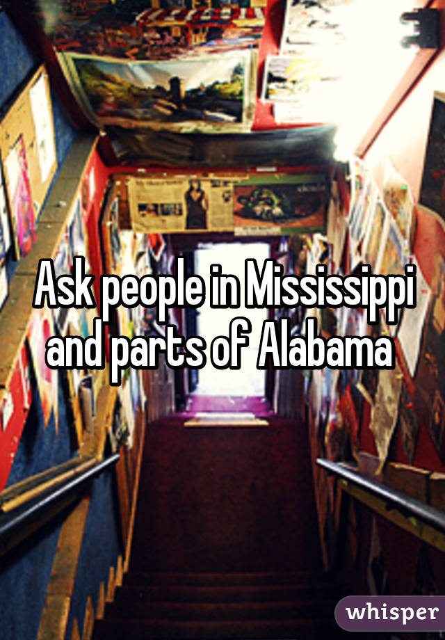 Ask people in Mississippi and parts of Alabama 