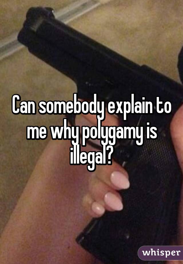 Can somebody explain to me why polygamy is illegal?