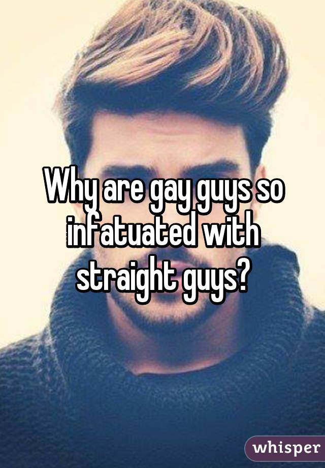 Why are gay guys so infatuated with straight guys?