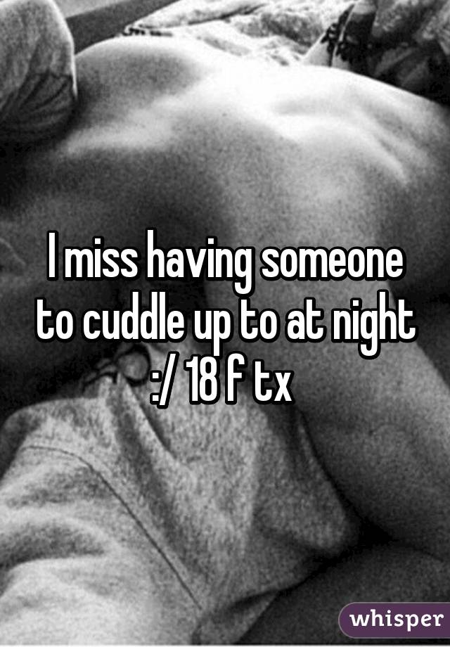 I miss having someone to cuddle up to at night :/ 18 f tx 