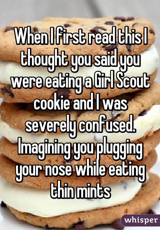 When I first read this I thought you said you were eating a Girl Scout cookie and I was severely confused. Imagining you plugging your nose while eating thin mints
