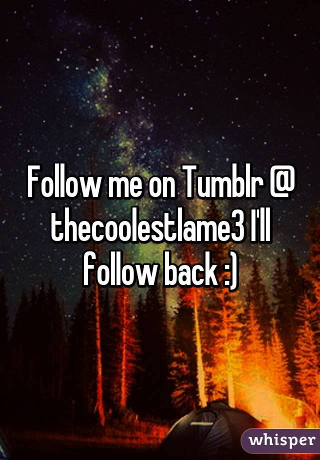 Follow me on Tumblr @ thecoolestlame3 I'll follow back :)