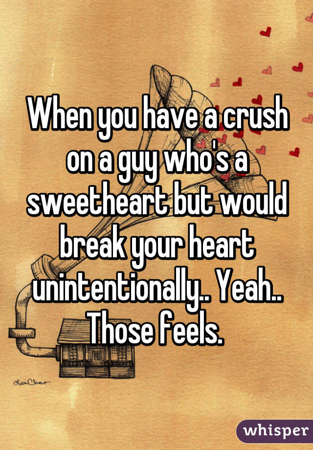 When you have a crush on a guy who's a sweetheart but would break your heart unintentionally.. Yeah.. Those feels. 