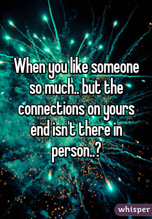 When you like someone so much.. but the connections on yours end isn't there in person..💔