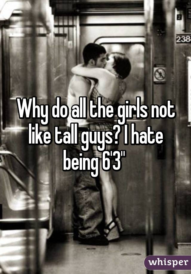 Why do all the girls not like tall guys? I hate being 6'3" 