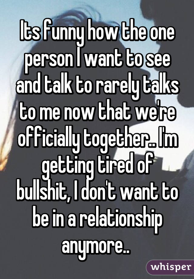 Its funny how the one person I want to see and talk to rarely talks to me now that we're officially together.. I'm getting tired of bullshit, I don't want to be in a relationship anymore.. 