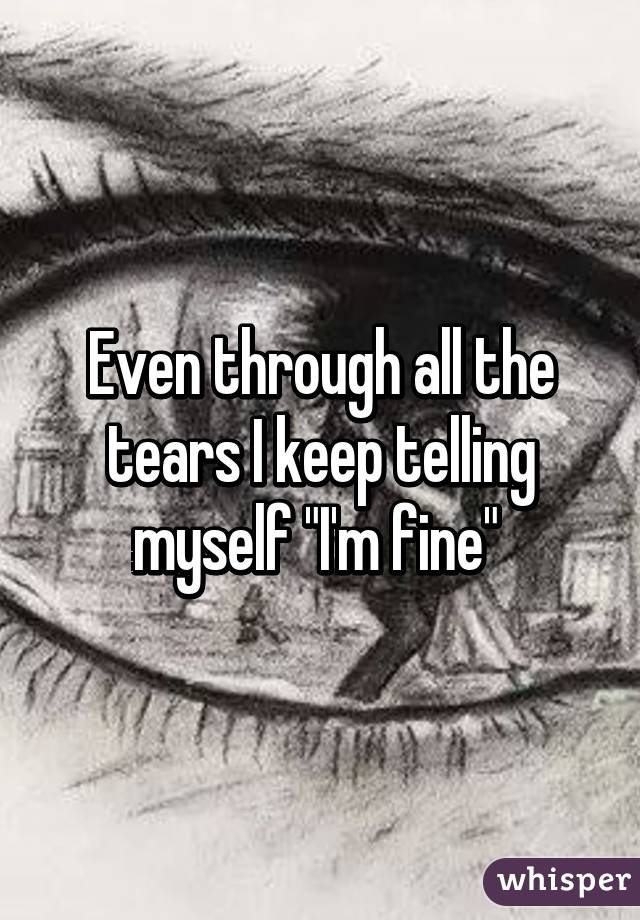 Even through all the tears I keep telling myself "I'm fine" 