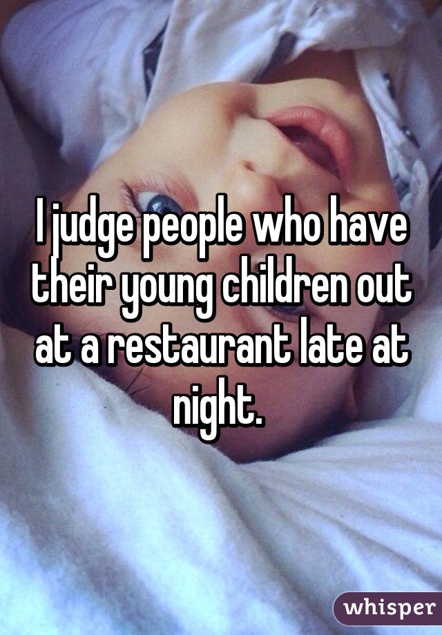 I judge people who have their young children out at a restaurant late at night. 