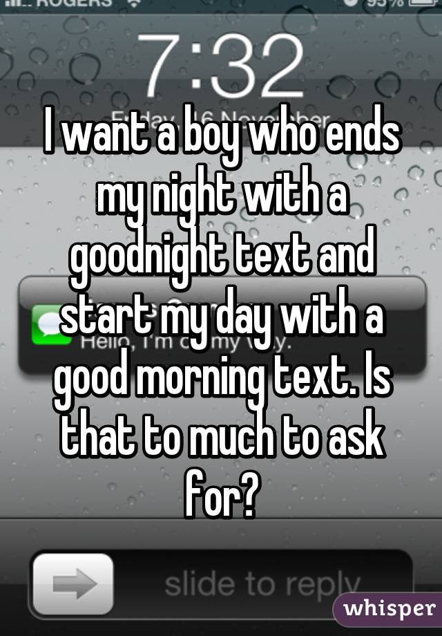 I want a boy who ends my night with a goodnight text and start my day with a good morning text. Is that to much to ask for?
